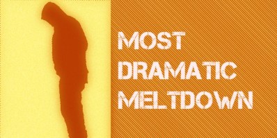 MOST DRAMATIC MELTDOWN